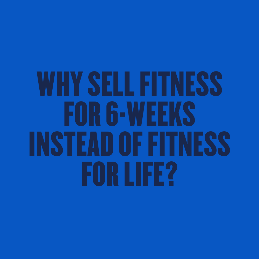 Why Sell Fitness for 6-Weeks instead of Fitness for Life?