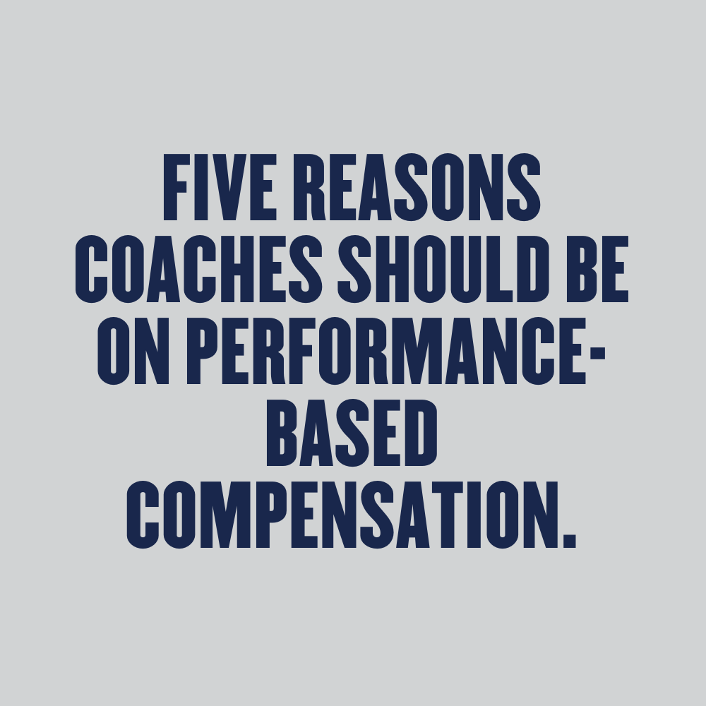 FIVE REASONS COACHES SHOULD BE ON PERFORMANCE-BASED COMPENSATION.