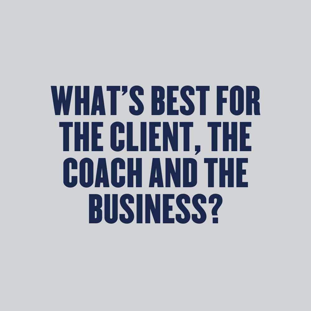 WHAT'S BEST FOR THE CLIENT, THE COACH AND THE BUSINESS?