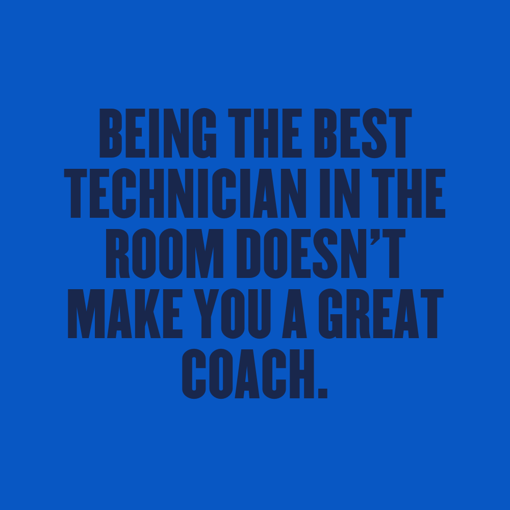 BEING THE BEST TECHNICIAN IN THE ROOM DOESN'T MAKE YOU A GREAT COACH.