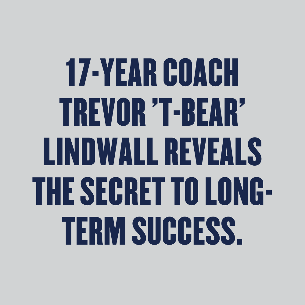 17-YEAR COACH TREVOR ’T-BEAR’ LINDWALL REVEALS THE SECRET TO LONG-TERM SUCCESS