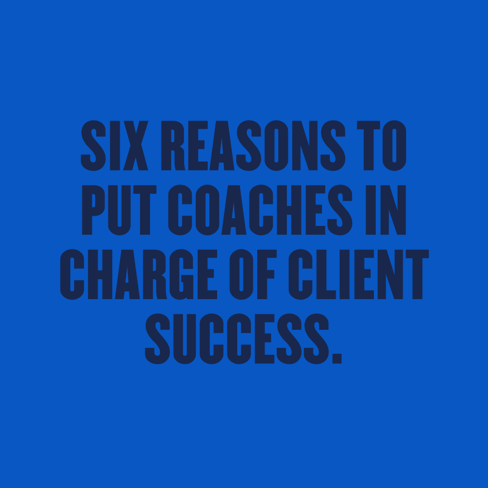 Six Reasons To Put Coaches In Charge Of Client Success