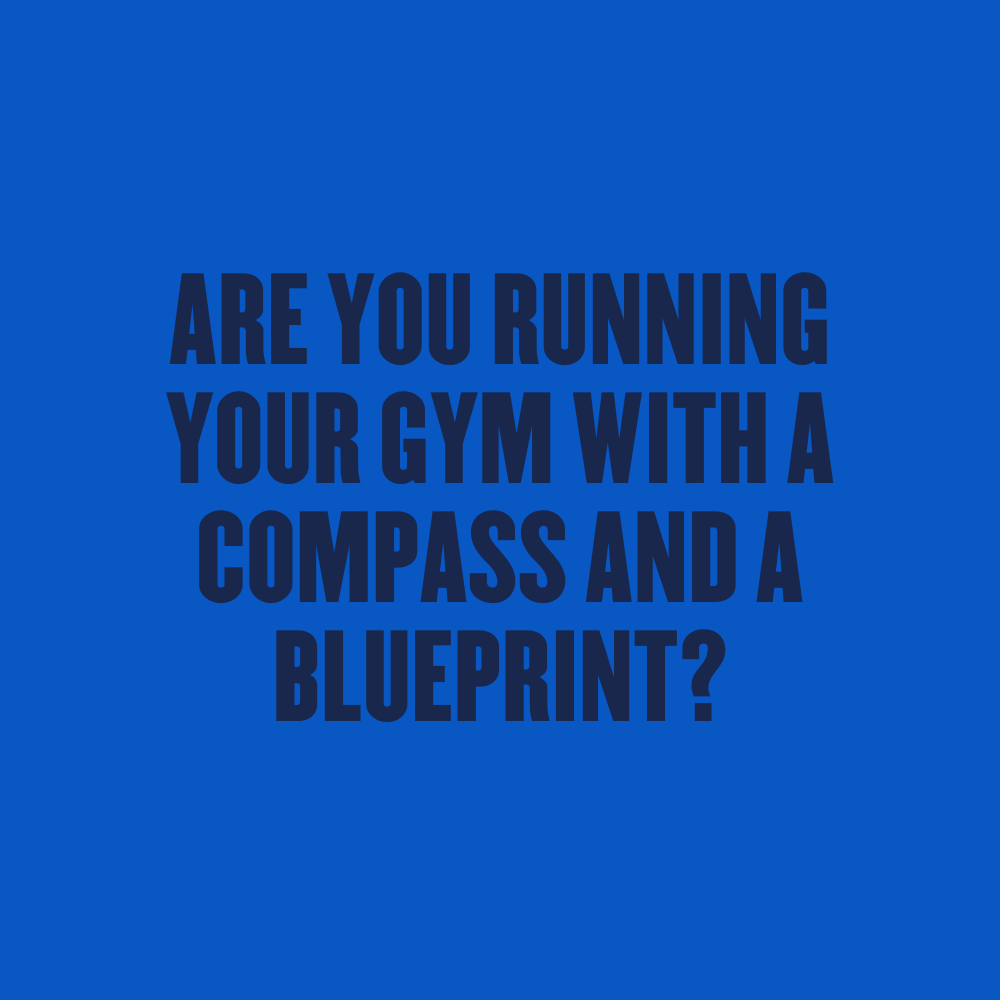 Are You Running Your Gym with a Compass and a Blueprint?