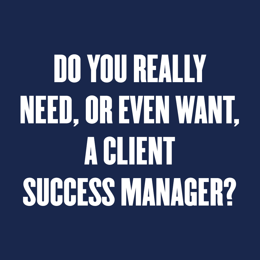 Do you Really Need, or Even Want, a Client Success Manager?